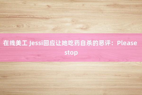 在线美工 Jessi回应让她吃药自杀的恶评：Please stop