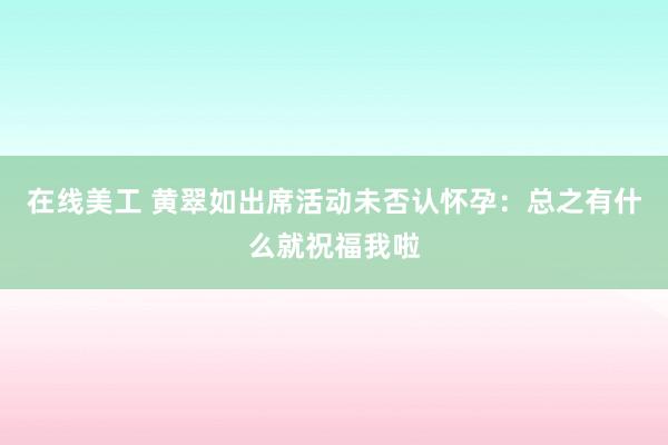 在线美工 黄翠如出席活动未否认怀孕：总之有什么就祝福我啦