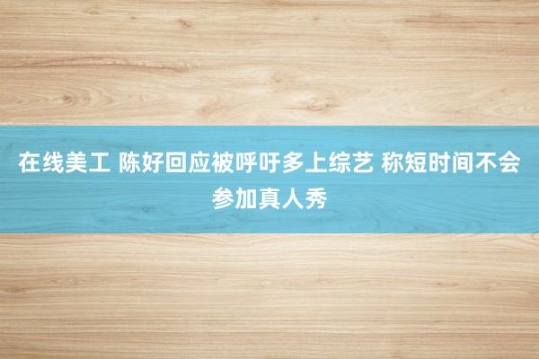 在线美工 陈好回应被呼吁多上综艺 称短时间不会参加真人秀