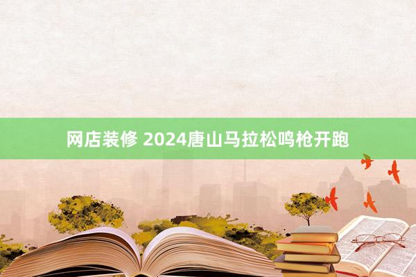 网店装修 2024唐山马拉松鸣枪开跑