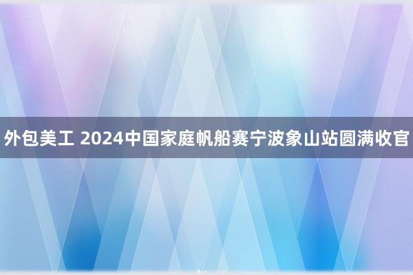 外包美工 2024中国家庭帆船赛宁波象山站圆满收官