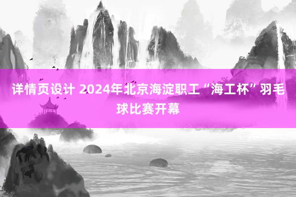 详情页设计 2024年北京海淀职工“海工杯”羽毛球比赛开幕