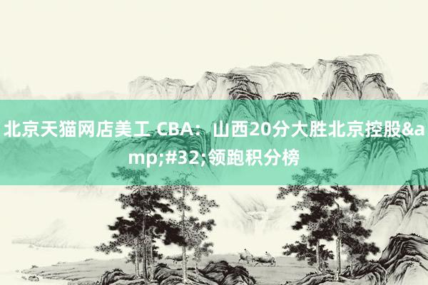 北京天猫网店美工 CBA：山西20分大胜北京控股&#32;领跑积分榜