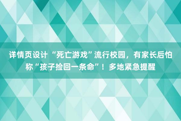 详情页设计 “死亡游戏”流行校园，有家长后怕称“孩子捡回一条命”！多地紧急提醒