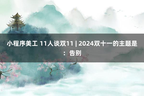 小程序美工 11人谈双11 | 2024双十一的主题是：告别