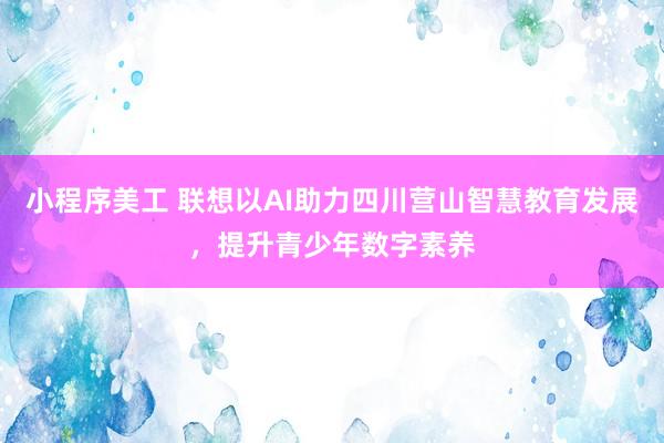 小程序美工 联想以AI助力四川营山智慧教育发展，提升青少年数字素养